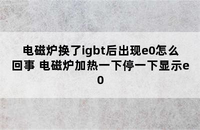 电磁炉换了igbt后出现e0怎么回事 电磁炉加热一下停一下显示e0